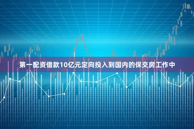 第一配资借款10亿元定向投入到国内的保交房工作中