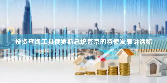 投资查询工具俄罗斯总统普京的特使发表讲话称