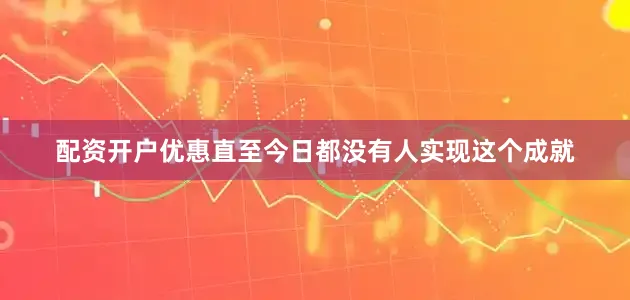 配资开户优惠直至今日都没有人实现这个成就