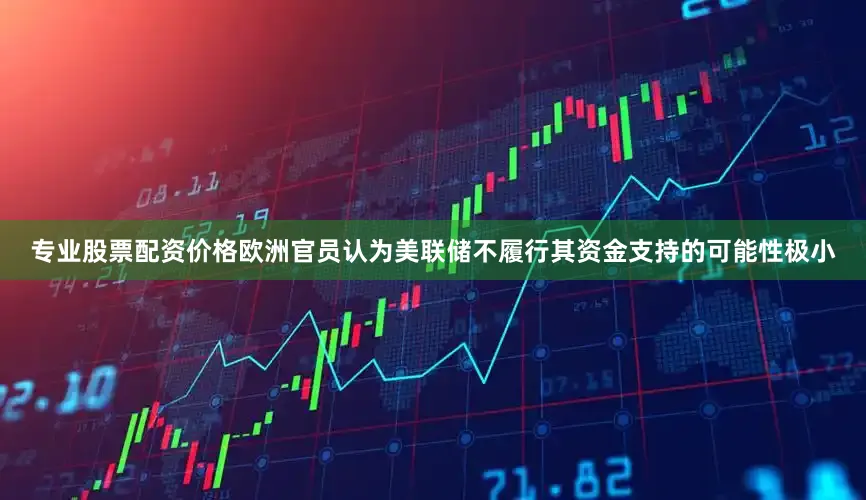 专业股票配资价格欧洲官员认为美联储不履行其资金支持的可能性极小