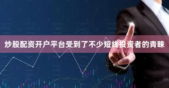 炒股配资开户平台受到了不少短线投资者的青睐
