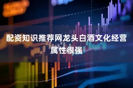 配资知识推荐网龙头白酒文化经营属性很强