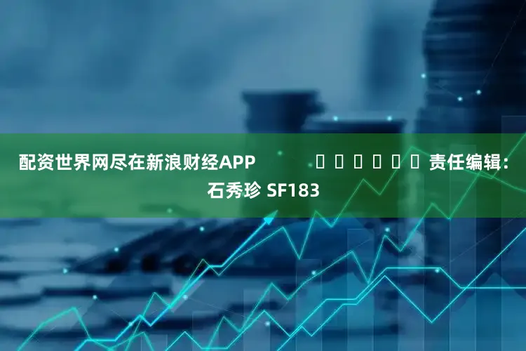 配资世界网尽在新浪财经APP            						责任编辑：石秀珍 SF183