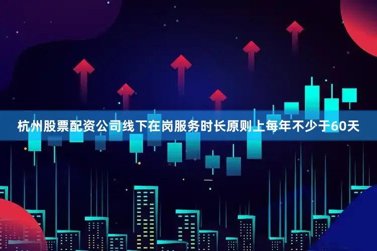 杭州股票配资公司线下在岗服务时长原则上每年不少于60天