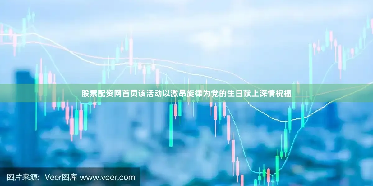 股票配资网首页该活动以激昂旋律为党的生日献上深情祝福