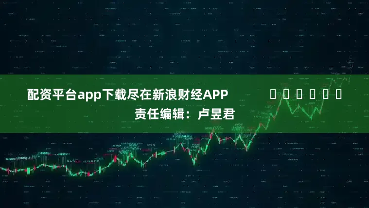 配资平台app下载尽在新浪财经APP            						责任编辑：卢昱君