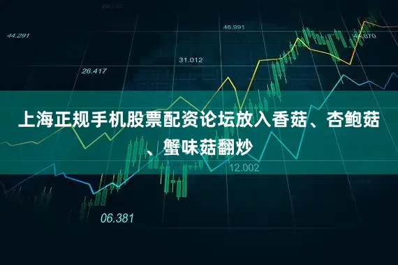 上海正规手机股票配资论坛放入香菇、杏鲍菇、蟹味菇翻炒