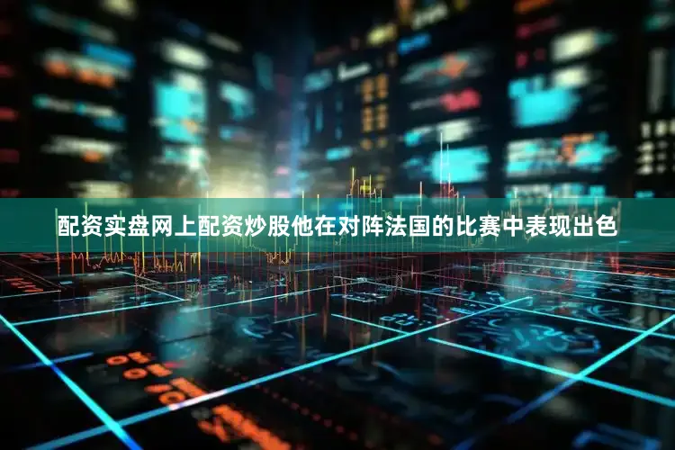 配资实盘网上配资炒股他在对阵法国的比赛中表现出色