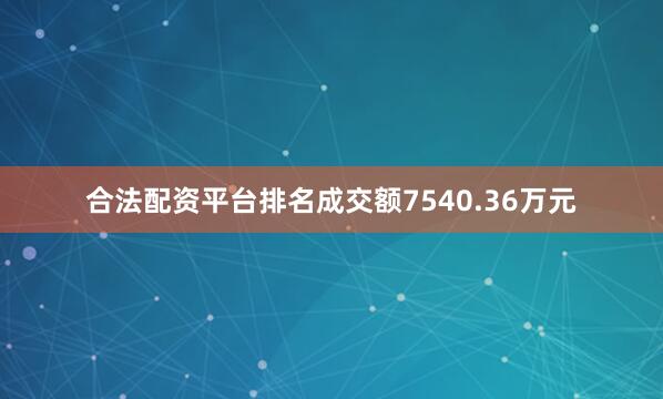 合法配资平台排名成交额7540.36万元