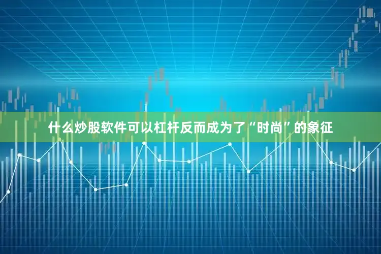 什么炒股软件可以杠杆反而成为了“时尚”的象征