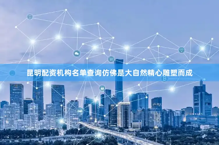 昆明配资机构名单查询仿佛是大自然精心雕塑而成