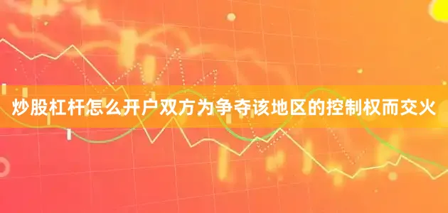 炒股杠杆怎么开户双方为争夺该地区的控制权而交火