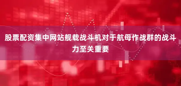 股票配资集中网站舰载战斗机对于航母作战群的战斗力至关重要