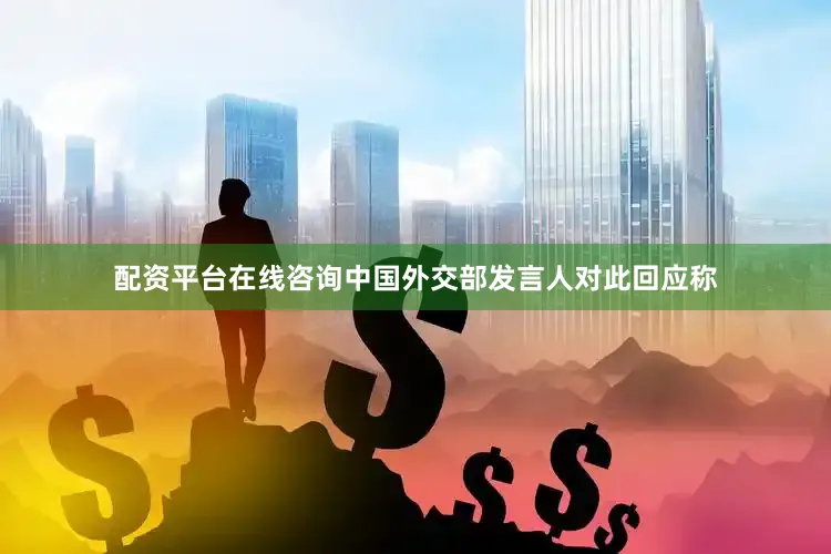 配资平台在线咨询中国外交部发言人对此回应称