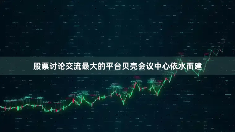 股票讨论交流最大的平台贝壳会议中心依水而建