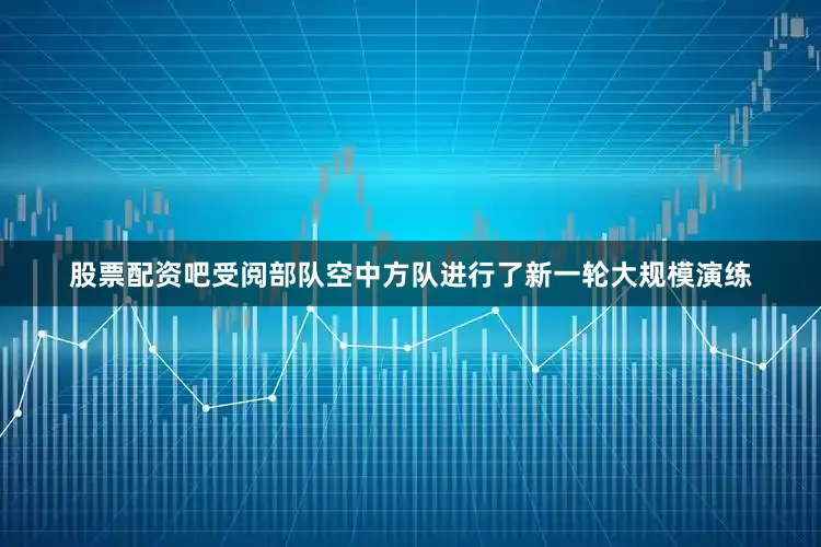 股票配资吧受阅部队空中方队进行了新一轮大规模演练