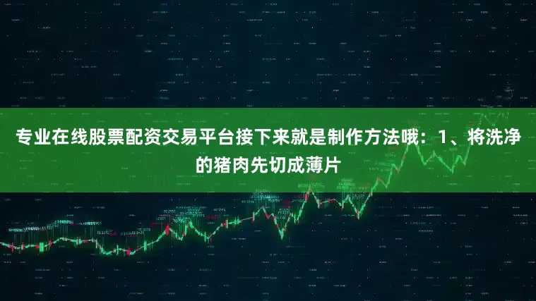 专业在线股票配资交易平台接下来就是制作方法哦：1、将洗净的猪肉先切成薄片