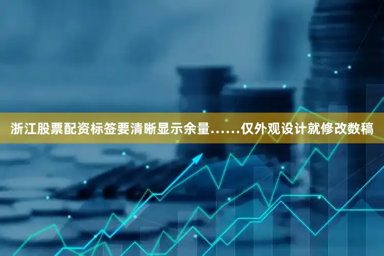 浙江股票配资标签要清晰显示余量……仅外观设计就修改数稿