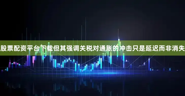 股票配资平台下载但其强调关税对通胀的冲击只是延迟而非消失