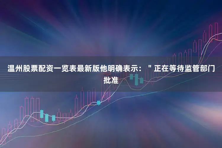 温州股票配资一览表最新版他明确表示：＂正在等待监管部门批准