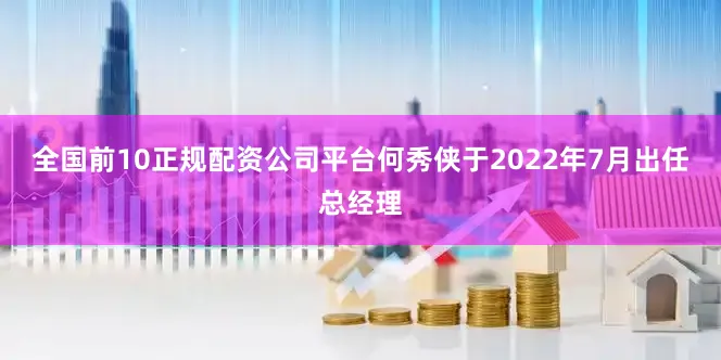 全国前10正规配资公司平台何秀侠于2022年7月出任总经理