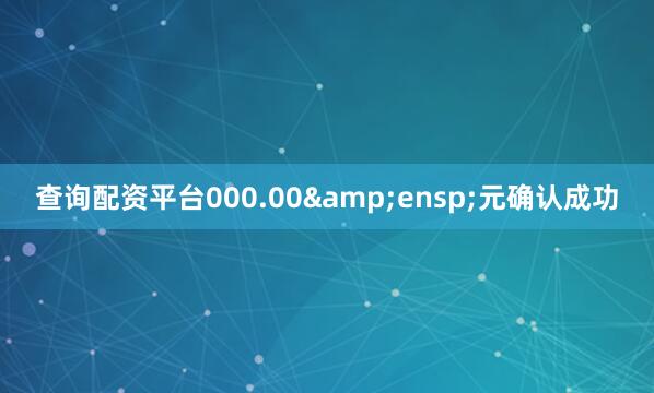 查询配资平台000.00&ensp;元确认成功