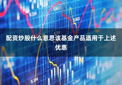 配资炒股什么意思该基金产品适用于上述优惠