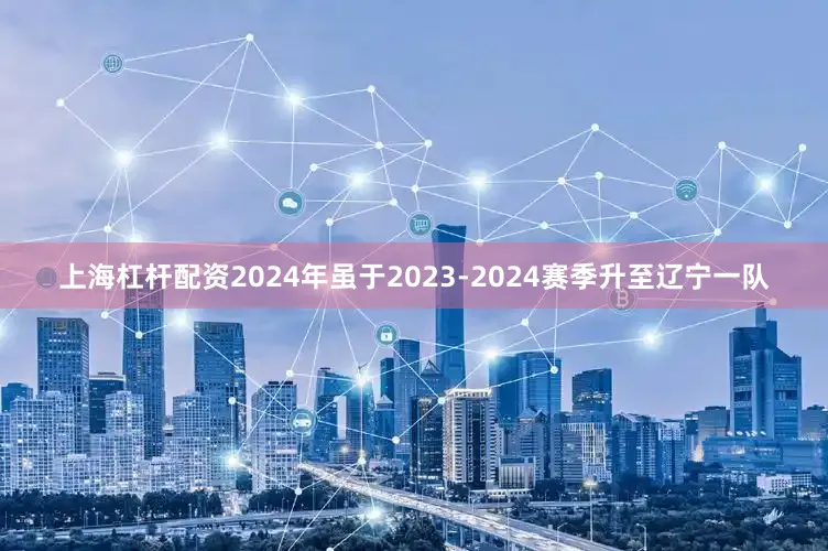 上海杠杆配资2024年虽于2023-2024赛季升至辽宁一队