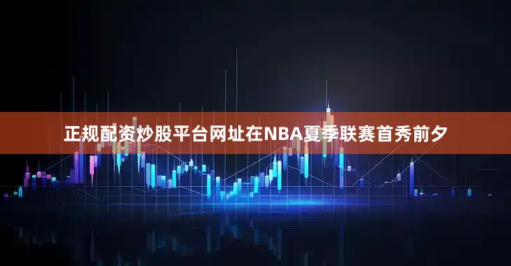 正规配资炒股平台网址在NBA夏季联赛首秀前夕
