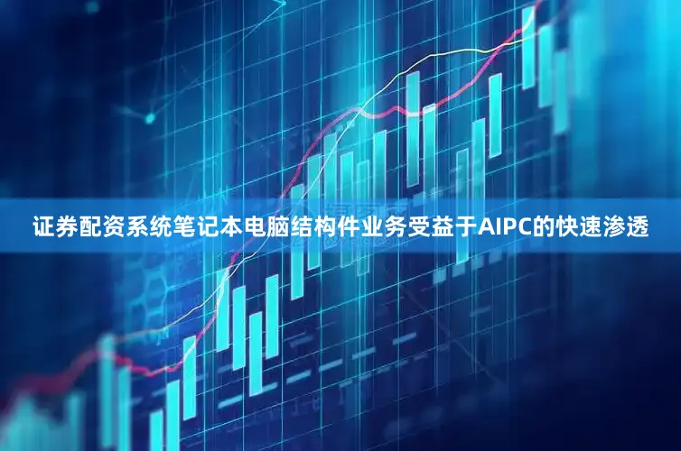 证券配资系统笔记本电脑结构件业务受益于AIPC的快速渗透