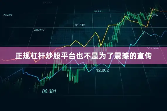 正规杠杆炒股平台也不是为了震撼的宣传