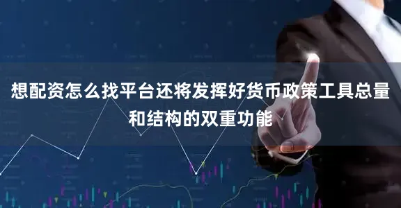 想配资怎么找平台还将发挥好货币政策工具总量和结构的双重功能