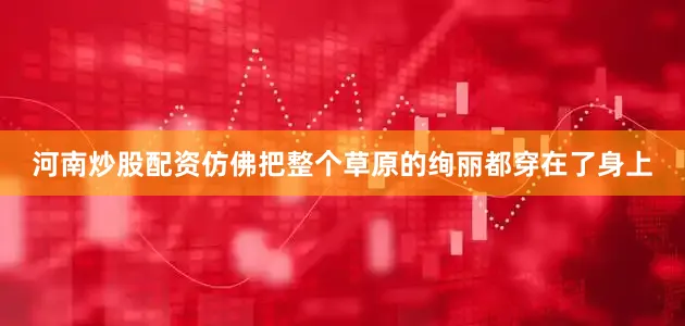 河南炒股配资仿佛把整个草原的绚丽都穿在了身上