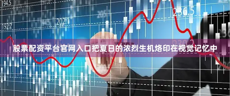 股票配资平台官网入口把夏日的浓烈生机烙印在视觉记忆中