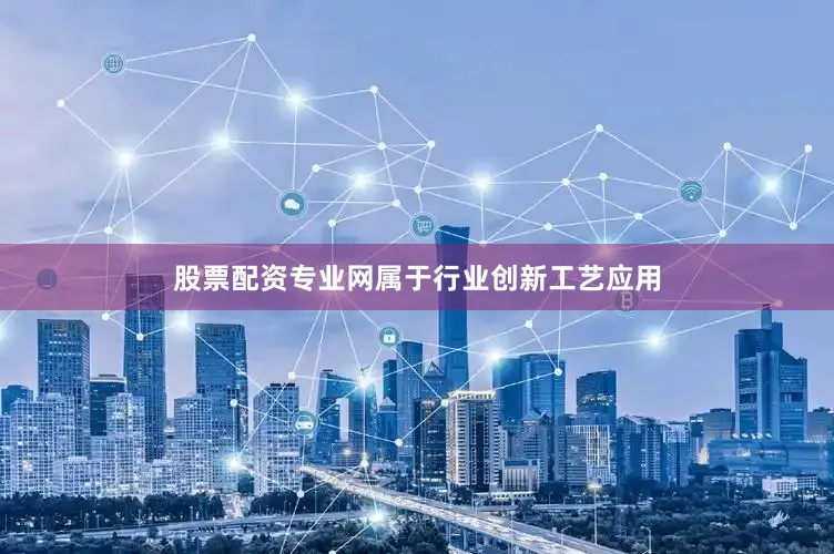 股票配资专业网属于行业创新工艺应用