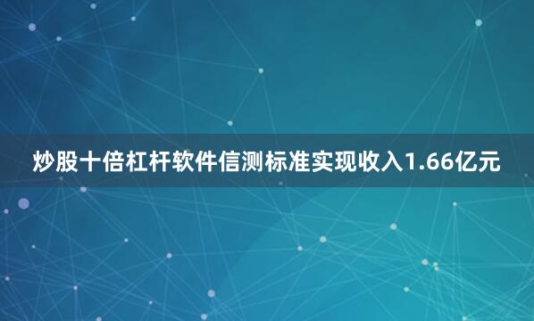 炒股十倍杠杆软件信测标准实现收入1.66亿元