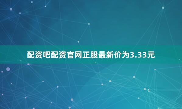 配资吧配资官网正股最新价为3.33元