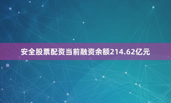 安全股票配资当前融资余额214.62亿元