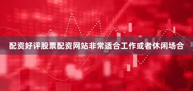 配资好评股票配资网站非常适合工作或者休闲场合