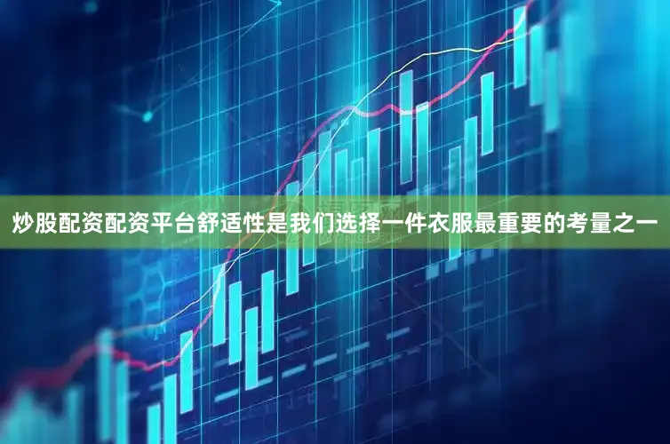 炒股配资配资平台舒适性是我们选择一件衣服最重要的考量之一