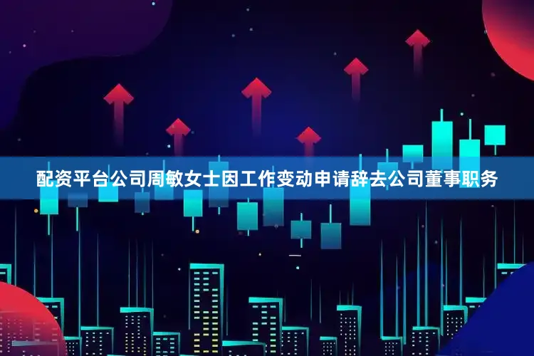 配资平台公司周敏女士因工作变动申请辞去公司董事职务