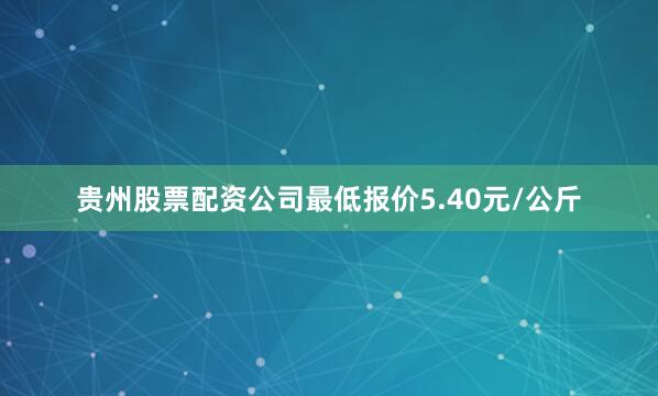 贵州股票配资公司最低报价5.40元/公斤