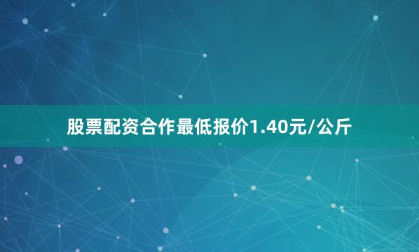 股票配资合作最低报价1.40元/公斤