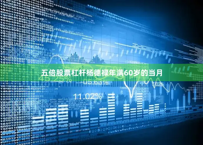 五倍股票杠杆杨德禄年满60岁的当月