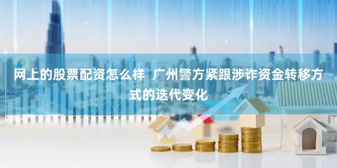 网上的股票配资怎么样  广州警方紧跟涉诈资金转移方式的迭代变化