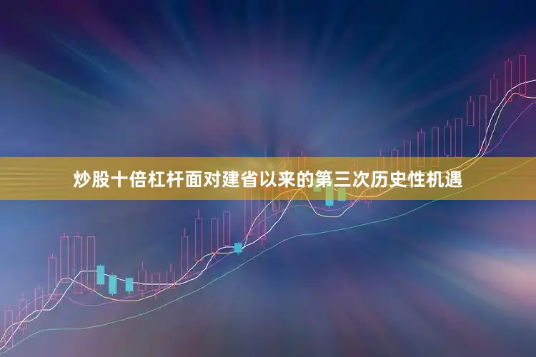 炒股十倍杠杆面对建省以来的第三次历史性机遇