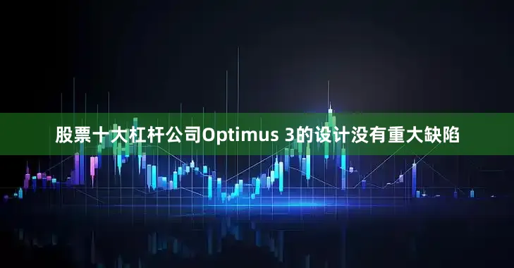 股票十大杠杆公司Optimus 3的设计没有重大缺陷