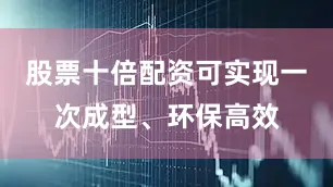 股票十倍配资可实现一次成型、环保高效