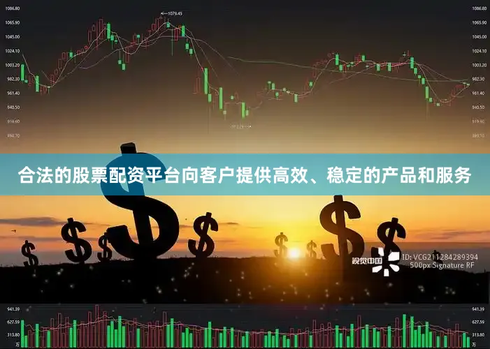 合法的股票配资平台向客户提供高效、稳定的产品和服务