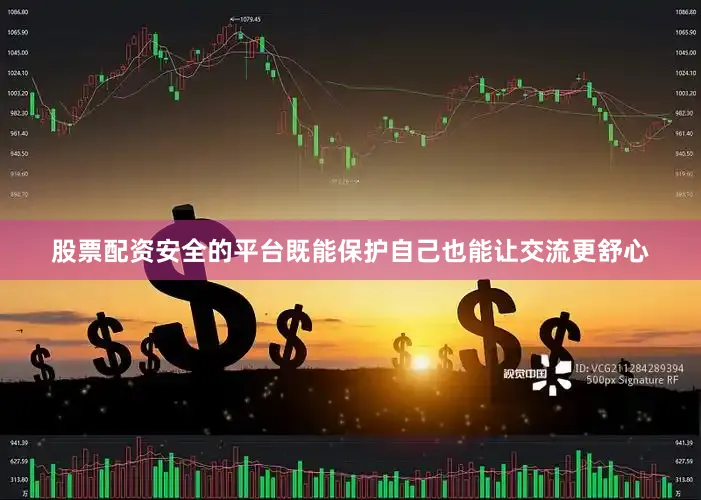 股票配资安全的平台既能保护自己也能让交流更舒心
